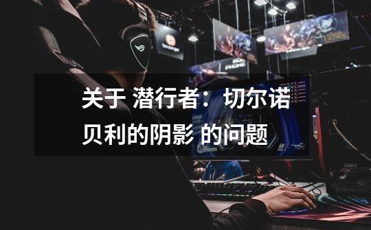 关于 潜行者:切尔诺贝利的阴影 的问题-第1张-游戏信息-龙启网