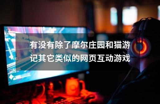 有没有除了摩尔庄园和猫游记其它类似的网页互动游戏-第1张-游戏信息-龙启网