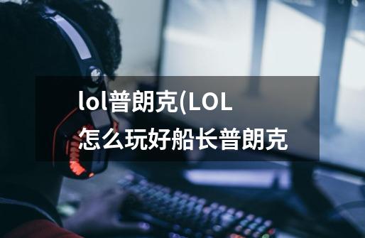 lol普朗克(LOL怎么玩好船长普朗克-第1张-游戏信息-龙启网