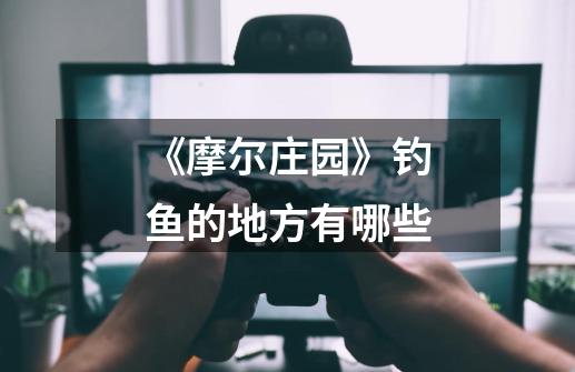 《摩尔庄园》钓鱼的地方有哪些-第1张-游戏信息-龙启网