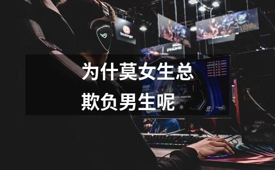 为什莫女生总欺负男生呢-第1张-游戏信息-龙启网
