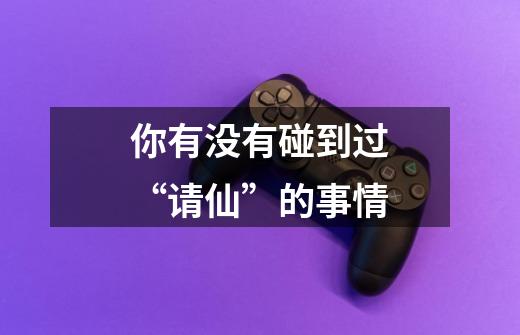 你有没有碰到过“请仙”的事情-第1张-游戏信息-龙启网