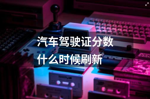 汽车驾驶证分数什么时候刷新-第1张-游戏信息-龙启网
