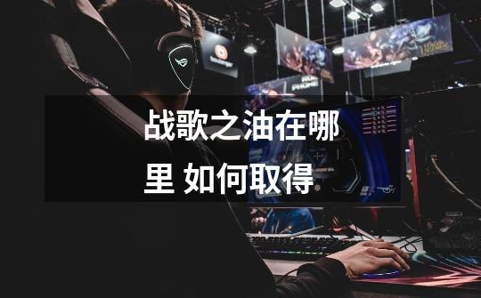 战歌之油在哪里 如何取得-第1张-游戏信息-龙启网