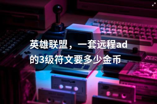 英雄联盟，一套远程ad的3级符文要多少金币-第1张-游戏信息-龙启网