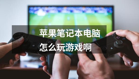 苹果笔记本电脑怎么玩游戏啊-第1张-游戏信息-龙启网