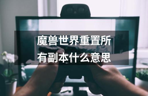 魔兽世界重置所有副本什么意思-第1张-游戏信息-龙启网