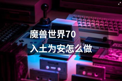 魔兽世界7.0 入土为安怎么做-第1张-游戏信息-龙启网