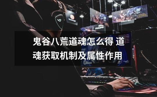 鬼谷八荒道魂怎么得 道魂获取机制及属性作用-第1张-游戏信息-龙启网