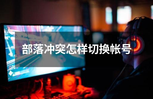 部落冲突怎样切换帐号-第1张-游戏信息-龙启网