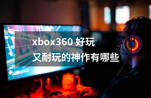 xbox360 好玩又耐玩的神作有哪些-第1张-游戏信息-龙启网