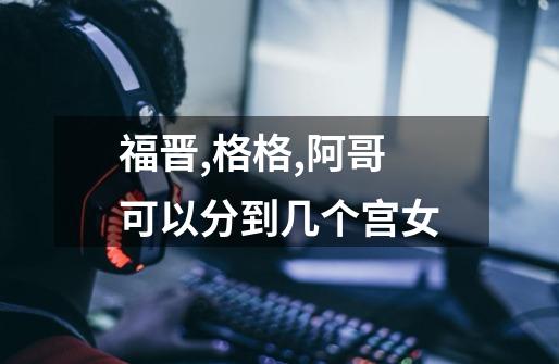 福晋,格格,阿哥可以分到几个宫女-第1张-游戏信息-龙启网