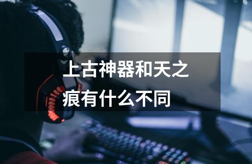 上古神器和天之痕有什么不同-第1张-游戏信息-龙启网