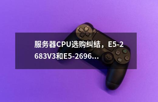 服务器CPU选购纠结,E5-2683V3和E5-2696V4该如何选-第1张-游戏信息-龙启网