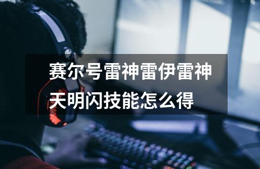 赛尔号雷神雷伊雷神天明闪技能怎么得-第1张-游戏信息-龙启网