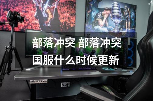 部落冲突 部落冲突国服什么时候更新-第1张-游戏信息-龙启网