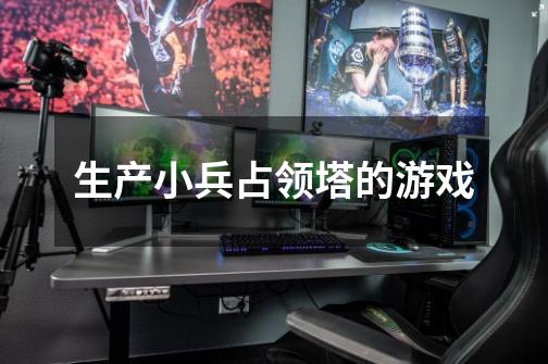 生产小兵占领塔的游戏-第1张-游戏信息-龙启网