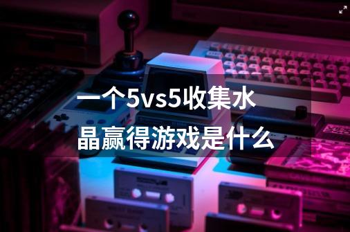 一个5vs5收集水晶赢得游戏是什么-第1张-游戏信息-龙启网