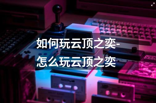如何玩云顶之奕-怎么玩云顶之奕-第1张-游戏信息-龙启网