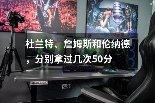 杜兰特、詹姆斯和伦纳德,分别拿过几次50分-第1张-游戏信息-龙启网