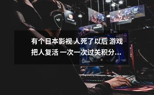 有个日本影视 人死了以后 游戏把人复活 一次一次过关积分 积到100分就可以选择谁生 叫什么名字-第1张-游戏信息-龙启网
