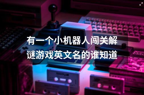 有一个小机器人闯关解谜游戏英文名的谁知道-第1张-游戏信息-龙启网