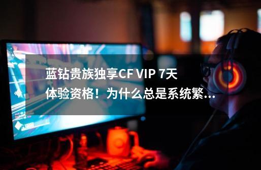 蓝钻贵族独享CF VIP 7天体验资格！为什么总是系统繁忙领取不了啊-第1张-游戏信息-龙启网