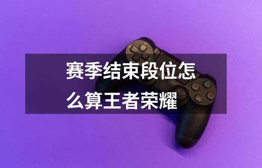 赛季结束段位怎么算王者荣耀-第1张-游戏信息-龙启网