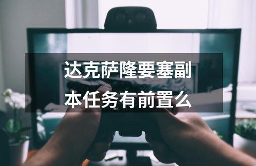 达克萨隆要塞副本任务有前置么-第1张-游戏信息-龙启网