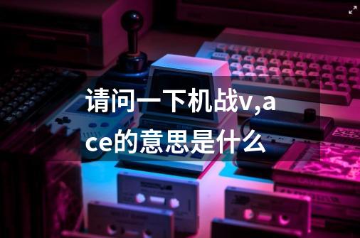 请问一下机战v,ace的意思是什么-第1张-游戏信息-龙启网