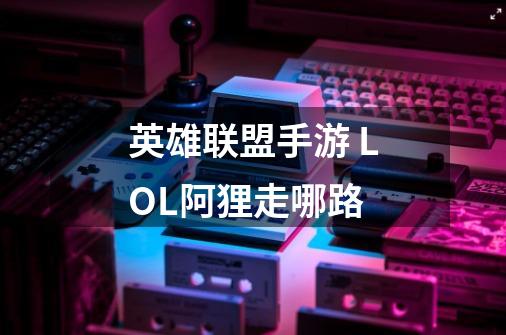 英雄联盟手游 LOL阿狸走哪路-第1张-游戏信息-龙启网