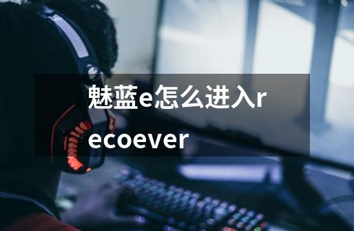 魅蓝e怎么进入recoever-第1张-游戏信息-龙启网