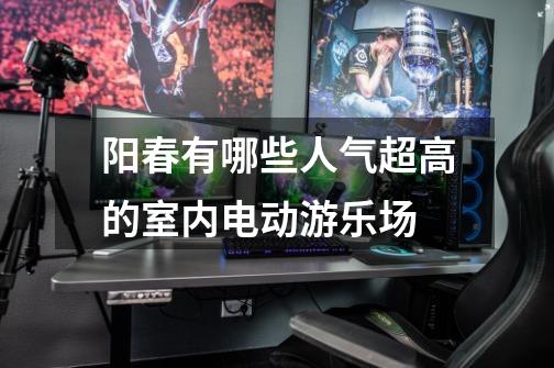 阳春有哪些人气超高的室内电动游乐场-第1张-游戏信息-龙启网