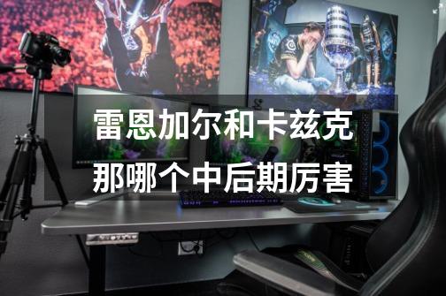 雷恩加尔和卡兹克那哪个中后期厉害-第1张-游戏信息-龙启网