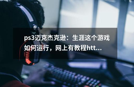 ps3迈克杰克逊:生涯这个游戏如何运行,网上有教程http://bbs.duowan.com/thread-19436578-1-1.h-第1张-游戏信息-龙启网