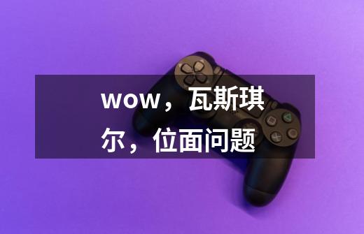 wow，瓦斯琪尔，位面问题-第1张-游戏信息-龙启网