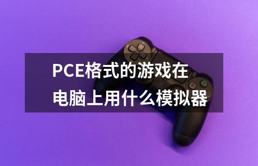PCE格式的游戏在电脑上用什么模拟器-第1张-游戏信息-龙启网