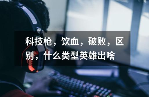 科技枪,饮血,破败,区别,什么类型英雄出啥-第1张-游戏信息-龙启网