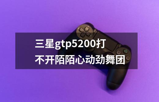 三星gtp5200打不开陌陌心动劲舞团-第1张-游戏信息-龙启网