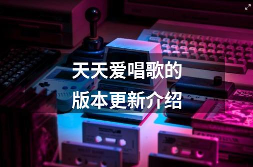 天天爱唱歌的版本更新介绍-第1张-游戏信息-龙启网