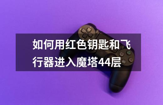 如何用红色钥匙和飞行器进入魔塔44层-第1张-游戏信息-龙启网