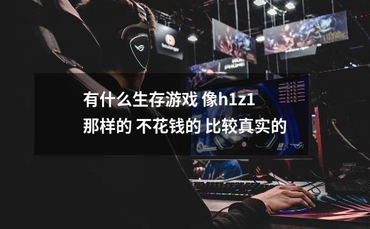 有什么生存游戏 像h1z1 那样的 不花钱的 比较真实的-第1张-游戏信息-龙启网