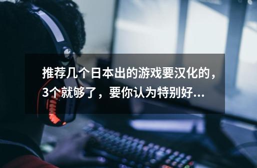 推荐几个日本出的游戏要汉化的,3个就够了,要你认为特别好玩的!GALGAME就算了,大多我都知道-第1张-游戏信息-龙启网