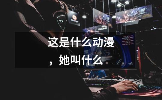这是什么动漫，她叫什么-第1张-游戏信息-龙启网