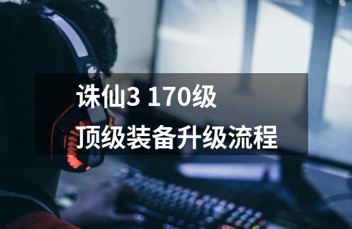 诛仙3 170级顶级装备升级流程-第1张-游戏信息-龙启网