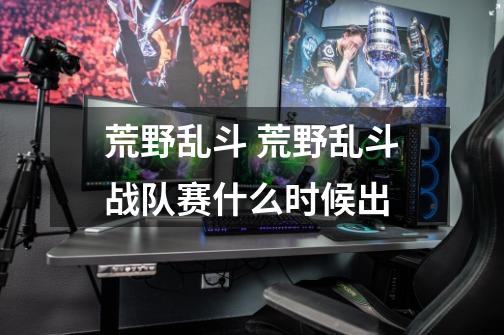 荒野乱斗 荒野乱斗战队赛什么时候出-第1张-游戏信息-龙启网