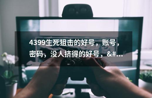 4399生死狙击的好号，账号，密码，没人挤得的好号，🙏🙏🙏🙏要有末-第1张-游戏信息-龙启网