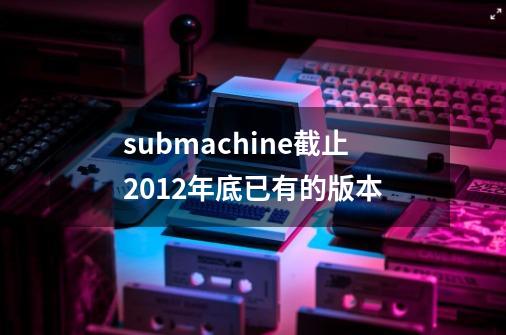 submachine截止2012年底已有的版本-第1张-游戏信息-龙启网