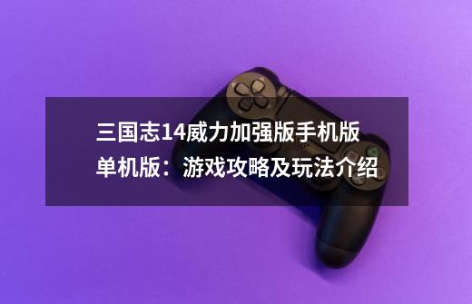 三国志14威力加强版手机版单机版:游戏攻略及玩法介绍-第1张-游戏信息-龙启网