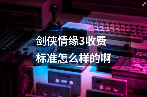 剑侠情缘3收费标准怎么样的啊-第1张-游戏信息-龙启网